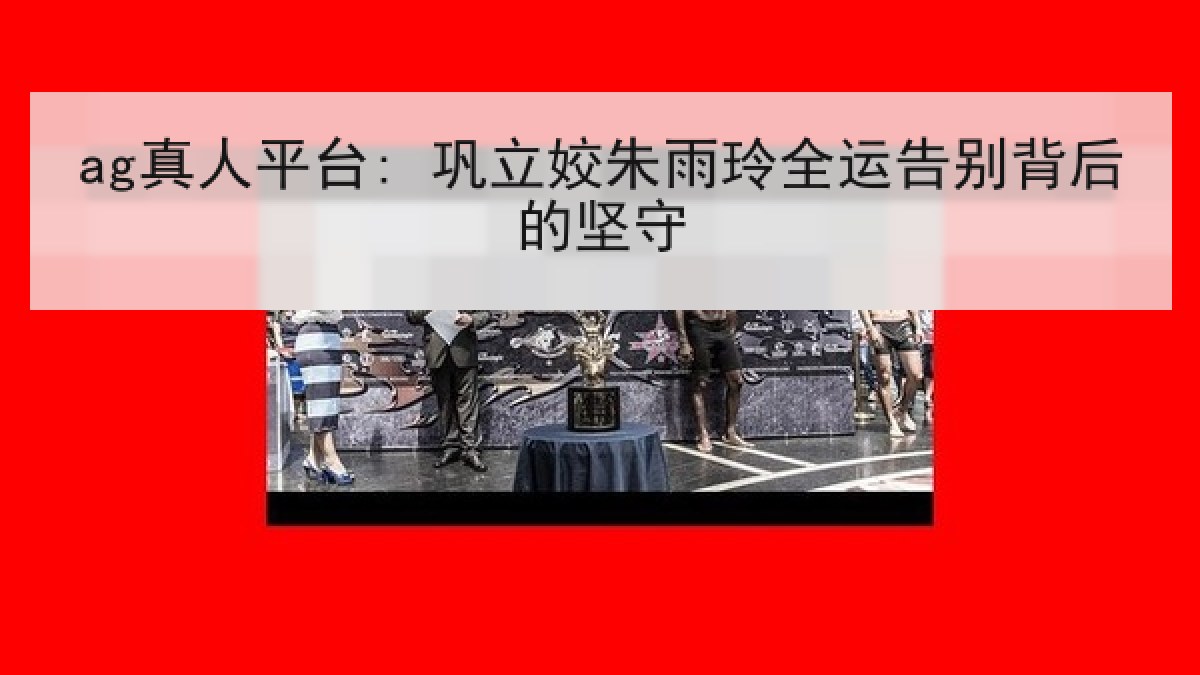 ag真人平台: 巩立姣朱雨玲全运告别背后的坚守 ag真人平台: 巩立姣朱雨玲全运告别背后的坚守