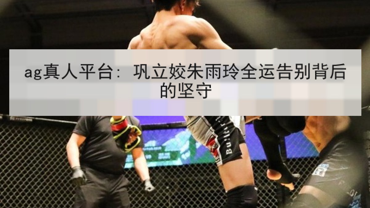 ag真人平台: 巩立姣朱雨玲全运告别背后的坚守 ag真人平台: 巩立姣朱雨玲全运告别背后的坚守