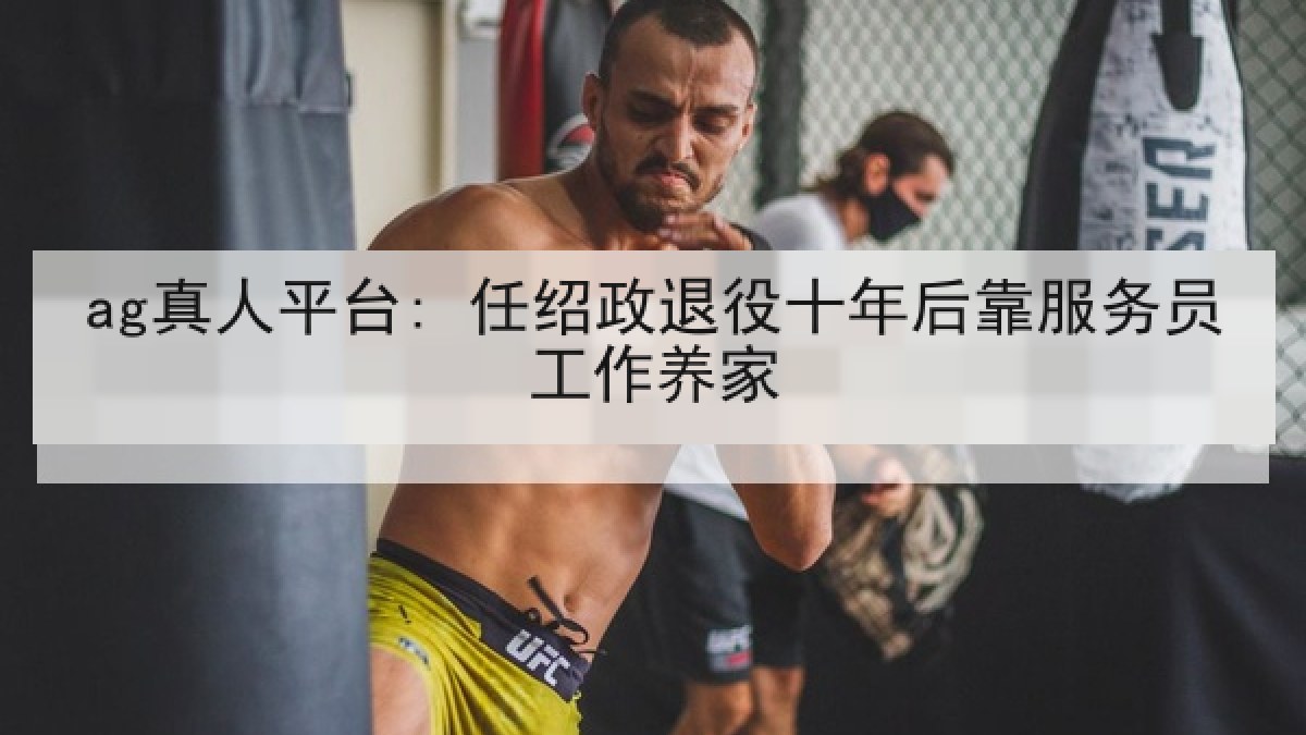 ag真人平台: 任绍政退役十年后靠服务员工作养家 ag真人平台: 任绍政退役十年后靠服务员工作养家