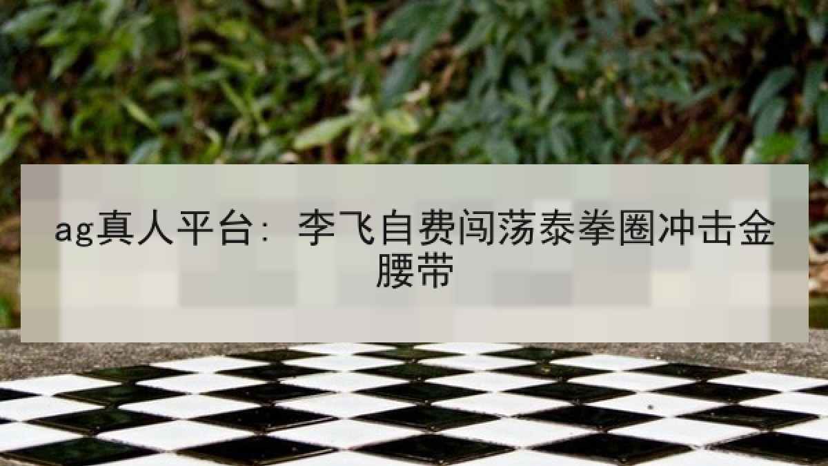 ag真人平台: 李飞自费闯荡泰拳圈冲击金腰带 ag真人平台: 李飞自费闯荡泰拳圈冲击金腰带