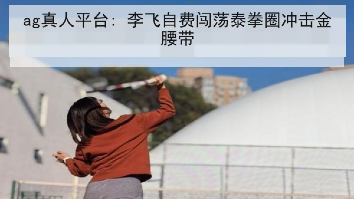 ag真人平台: 李飞自费闯荡泰拳圈冲击金腰带 ag真人平台: 李飞自费闯荡泰拳圈冲击金腰带