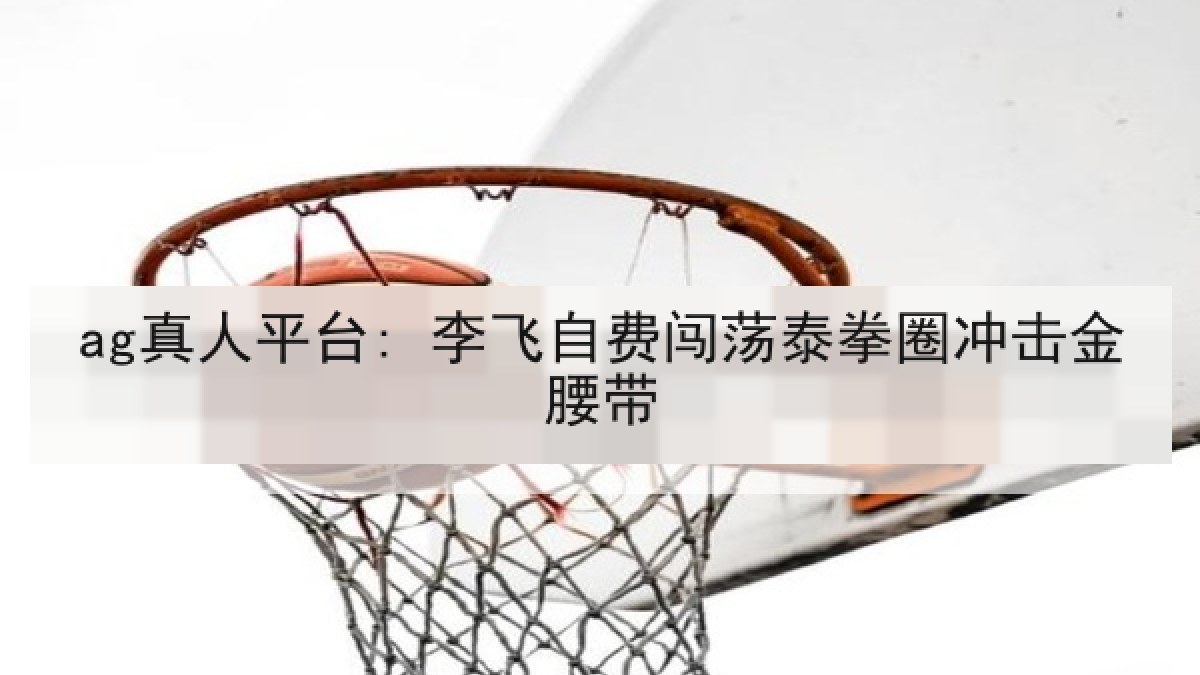 ag真人平台: 李飞自费闯荡泰拳圈冲击金腰带