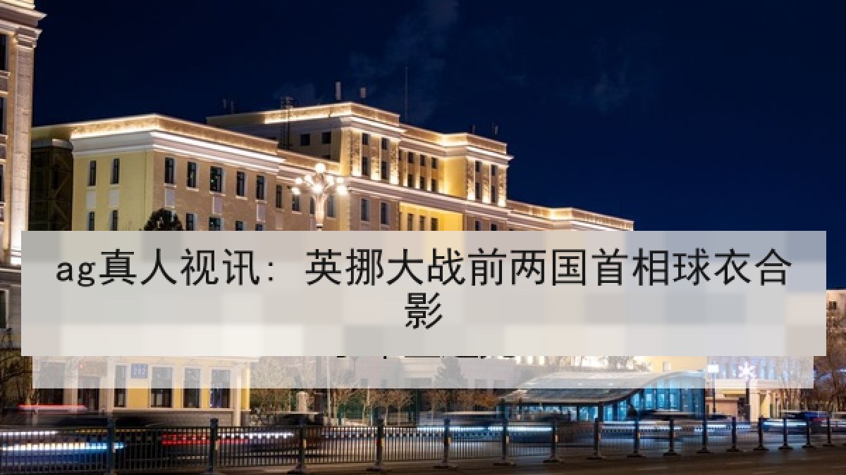 ag真人视讯: 英挪大战前两国首相球衣合影