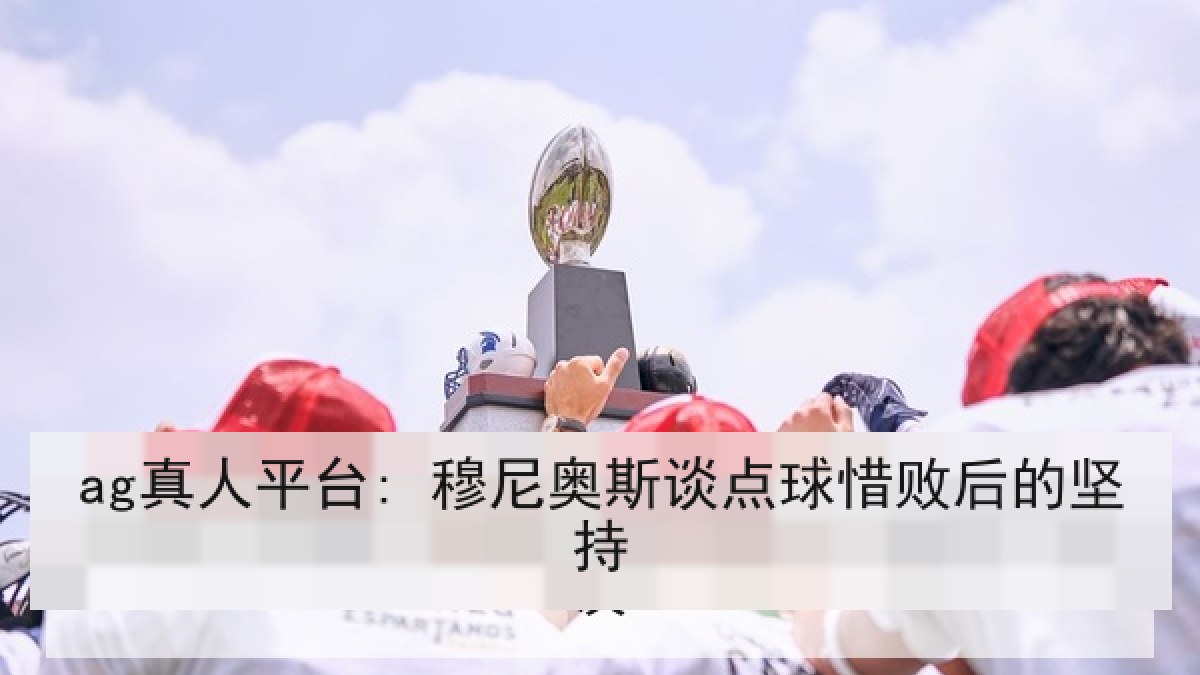 ag真人平台: 穆尼奥斯谈点球惜败后的坚持 ag真人平台: 穆尼奥斯谈点球惜败后的坚持