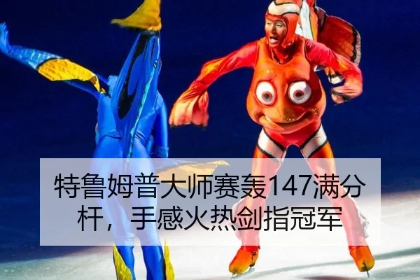 特鲁姆普大师赛轰147满分杆，手感火热剑指冠军