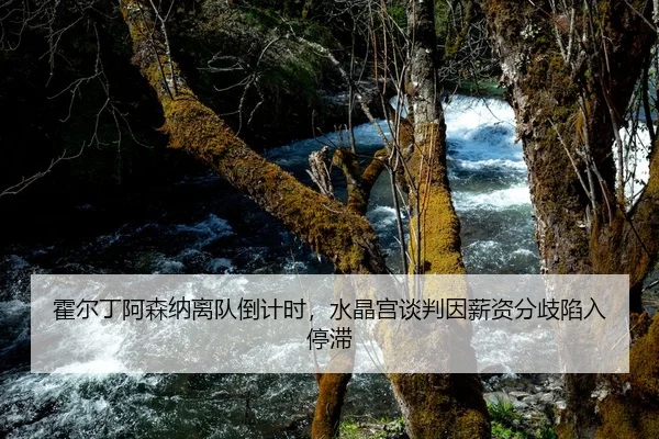 霍尔丁阿森纳离队倒计时，水晶宫谈判因薪资分歧陷入停滞