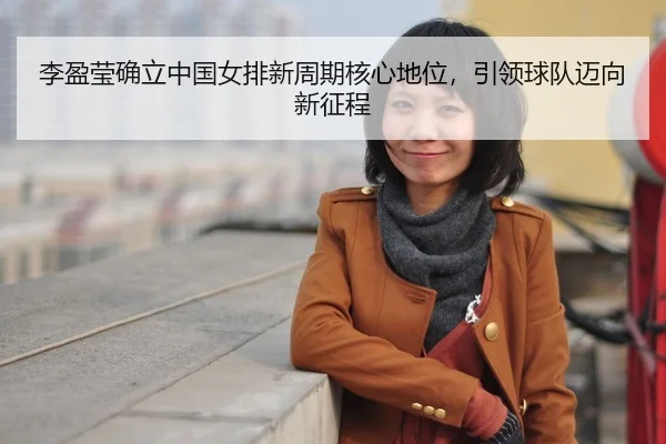 li-ying-ying-que-li-zhong-guo-nv-pai-xin-zhou-qi-he-xin-di-wei-yin-ling-qiu-dui-mai-xiang-xin-zheng-cheng-3-670.jpg