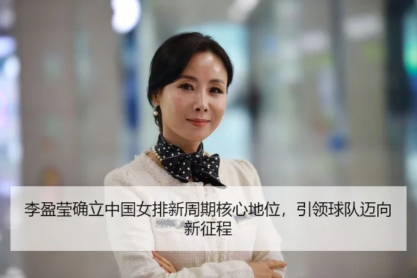 李盈莹确立中国女排新周期核心地位，引领球队迈向新征程