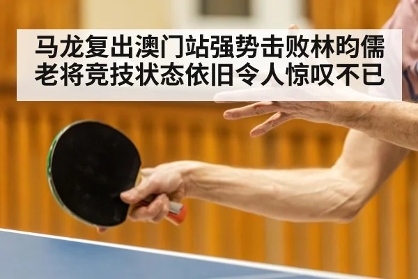 马龙复出澳门站强势击败林昀儒 老将竞技状态依旧令人惊叹不已