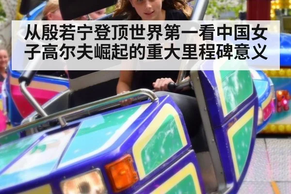 从殷若宁登顶世界第一看中国女子高尔夫崛起的重大里程碑意义