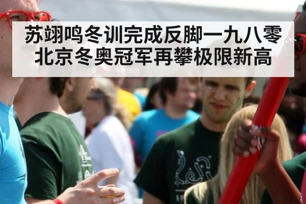 苏翊鸣冬训完成反脚一九八零北京冬奥冠军再攀极限新高