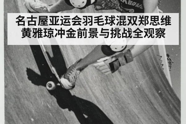名古屋亚运会羽毛球混双郑思维黄雅琼冲金前景与挑战全观察