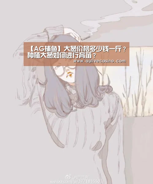 【AG捕鱼】大葱价格多少钱一斤？种植大葱如何进行育苗？