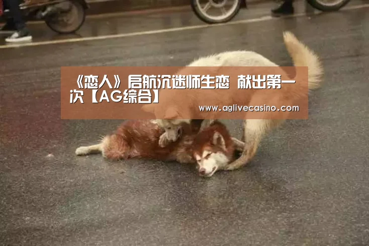 《恋人》启航沉迷师生恋 献出第一次【AG综合】